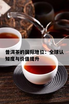 普洱茶的国际地位：全球认知度与价值提升