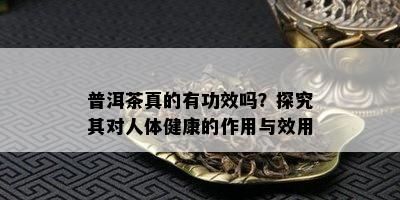 普洱茶真的有功效吗？探究其对人体健康的作用与效用