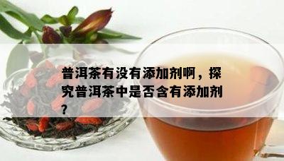 普洱茶有没有添加剂啊，探究普洱茶中是否含有添加剂？