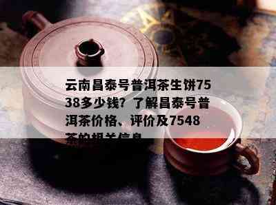 云南昌泰号普洱茶生饼7538多少钱？了解昌泰号普洱茶价格、评价及7548茶的相关信息