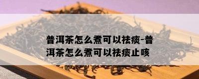 普洱茶怎么煮可以祛痰-普洱茶怎么煮可以祛痰止咳