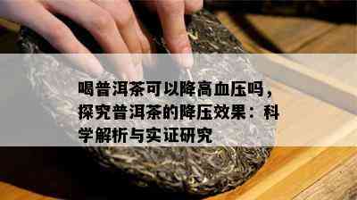 喝普洱茶可以降高血压吗，探究普洱茶的降压效果：科学解析与实证研究