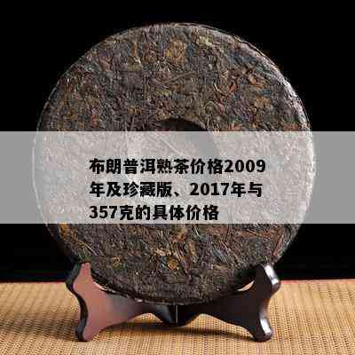 布朗普洱熟茶价格2009年及珍藏版、2017年与357克的具体价格