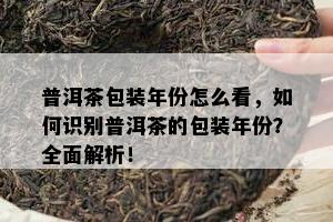 普洱茶包装年份怎么看，如何识别普洱茶的包装年份？全面解析！