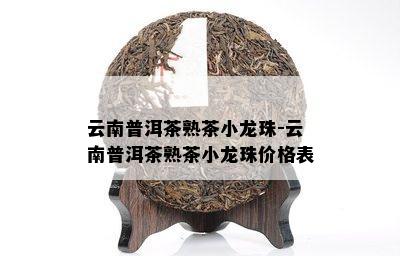 云南普洱茶熟茶小龙珠-云南普洱茶熟茶小龙珠价格表