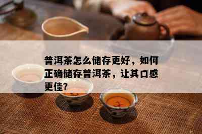 普洱茶怎么储存更好，如何正确储存普洱茶，让其口感更佳？