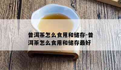 普洱茶怎么食用和储存-普洱茶怎么食用和储存更好