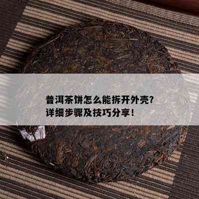 普洱茶饼怎么能拆开外壳？详细步骤及技巧分享！