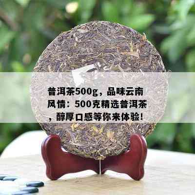 普洱茶500g，品味云南风情：500克精选普洱茶，醇厚口感等你来体验！