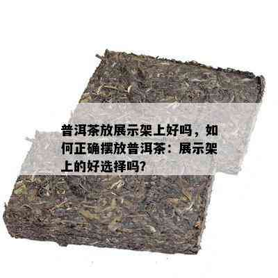 普洱茶放展示架上好吗，如何正确摆放普洱茶：展示架上的好选择吗？