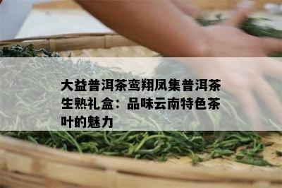 大益普洱茶鸾翔凤集普洱茶生熟礼盒：品味云南特色茶叶的魅力