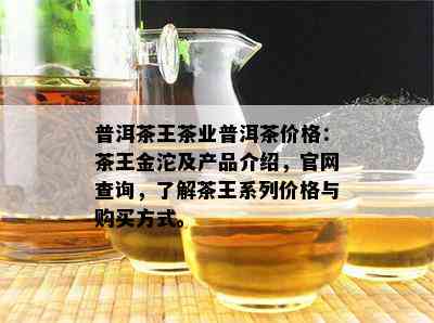 普洱茶王茶业普洱茶价格：茶王金沱及产品介绍，官网查询，了解茶王系列价格与购买方式。