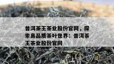 普洱茶王茶业股份官网，探索高品质茶叶世界：普洱茶王茶业股份官网