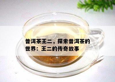 普洱茶王二，探索普洱茶的世界：王二的传奇故事