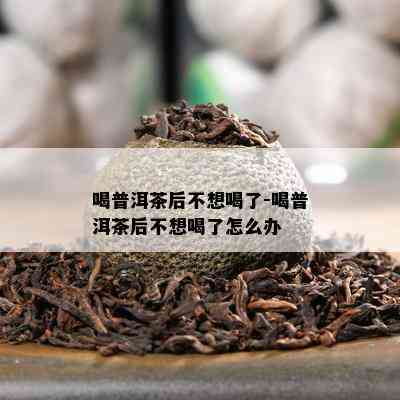 喝普洱茶后不想喝了-喝普洱茶后不想喝了怎么办