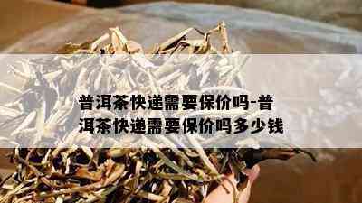 普洱茶快递需要保价吗-普洱茶快递需要保价吗多少钱