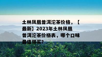 土林凤凰普洱沱茶价格，【最新】2023年土林凤凰普洱沱茶价格表，哪个口味最值得买？