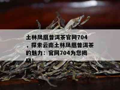 土林凤凰普洱茶官网704，探索云南土林凤凰普洱茶的魅力：官网704为您揭晓！