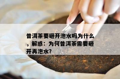 普洱茶要砸开泡水吗为什么，解惑：为何普洱茶需要砸开再泡水？