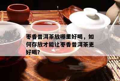 枣香普洱茶放哪里好喝，如何存放才能让枣香普洱茶更好喝？