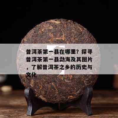 普洱茶之一县在哪里？探寻普洱茶之一县勐海及其图片，了解普洱茶之乡的历史与文化