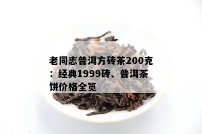 老同志普洱方砖茶200克：经典1999砖、普洱茶饼价格全览