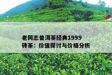 老同志普洱茶经典1999砖茶：价值探讨与价格分析