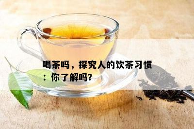 喝茶吗，探究人的饮茶习惯：你了解吗？