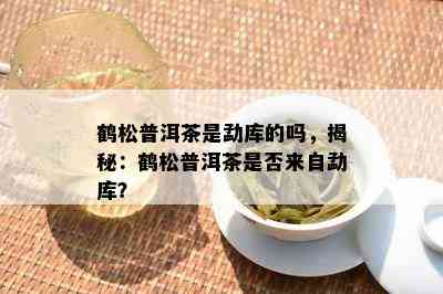 鹤松普洱茶是勐库的吗，揭秘：鹤松普洱茶是否来自勐库？