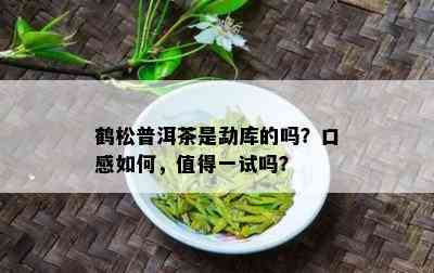 鹤松普洱茶是勐库的吗？口感如何，值得一试吗？