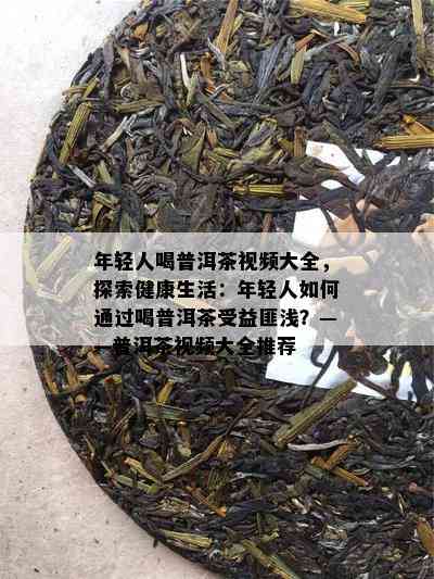 年轻人喝普洱茶视频大全，探索健康生活：年轻人如何通过喝普洱茶受益匪浅？——普洱茶视频大全推荐