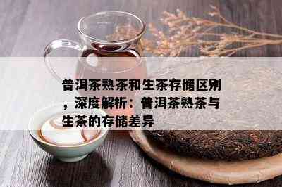 普洱茶熟茶和生茶存储区别，深度解析：普洱茶熟茶与生茶的存储差异