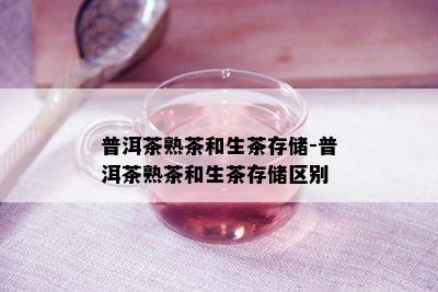 普洱茶熟茶和生茶存储-普洱茶熟茶和生茶存储区别