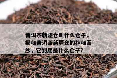 普洱茶新疆仓叫什么仓子，揭秘普洱茶新疆仓的神秘面纱，它到底是什么仓子？