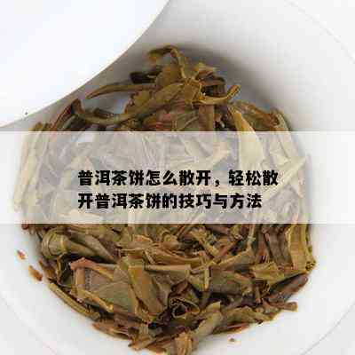 普洱茶饼怎么散开，轻松散开普洱茶饼的技巧与方法