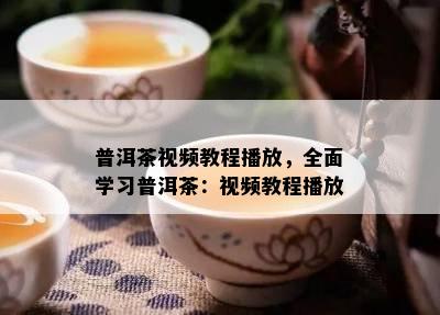 普洱茶视频教程播放，全面学习普洱茶：视频教程播放