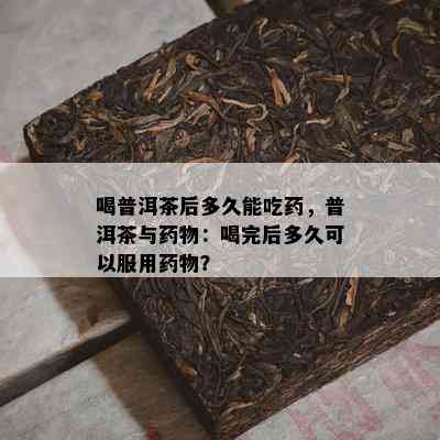 喝普洱茶后多久能吃，普洱茶与物：喝完后多久可以服用物？