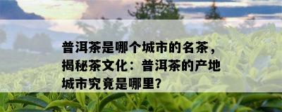 普洱茶是哪个城市的名茶，揭秘茶文化：普洱茶的产地城市究竟是哪里？