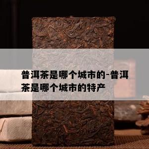 普洱茶是哪个城市的-普洱茶是哪个城市的特产