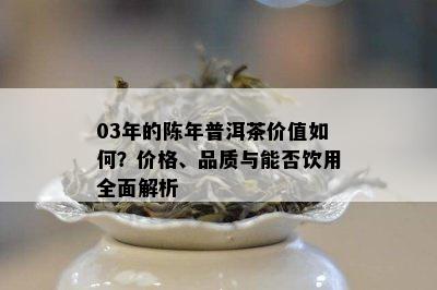 03年的陈年普洱茶价值如何？价格、品质与能否饮用全面解析