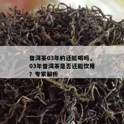 普洱茶03年的还能喝吗，03年普洱茶是否还能饮用？专家解析