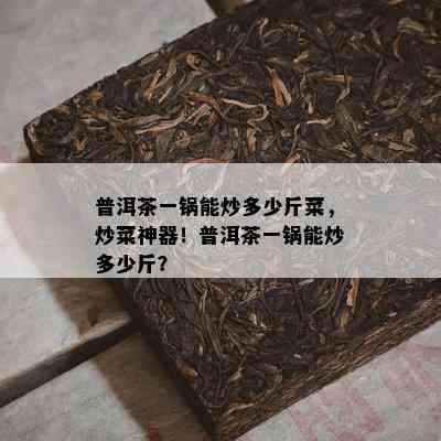 普洱茶一锅能炒多少斤菜，炒菜神器！普洱茶一锅能炒多少斤？