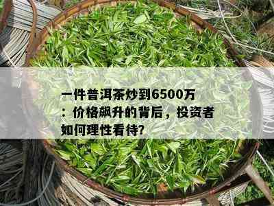 一件普洱茶炒到6500万：价格飙升的背后，投资者如何理性看待？