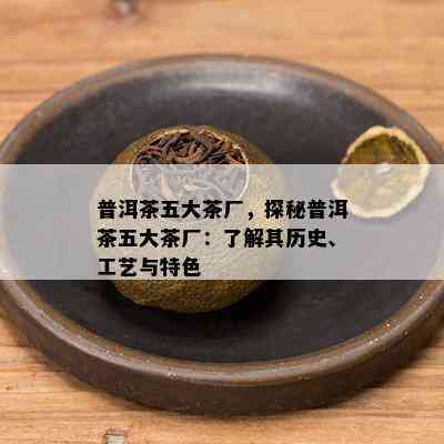 普洱茶五大茶厂，探秘普洱茶五大茶厂：了解其历史、工艺与特色