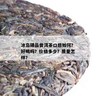 冰岛臻品普洱茶口感如何？好喝吗？价格多少？质量怎样？