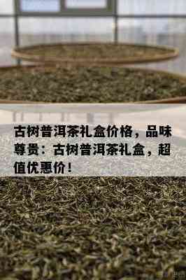 古树普洱茶礼盒价格，品味尊贵：古树普洱茶礼盒，超值优惠价！