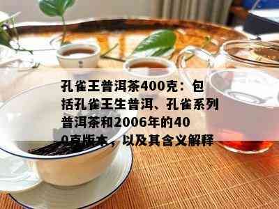 孔雀王普洱茶400克：包括孔雀王生普洱、孔雀系列普洱茶和2006年的400克版本，以及其含义解释