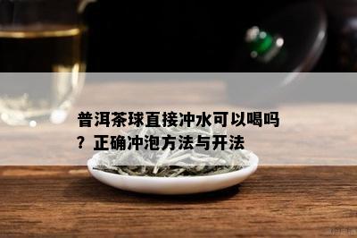 普洱茶球直接冲水可以喝吗？正确冲泡方法与开法