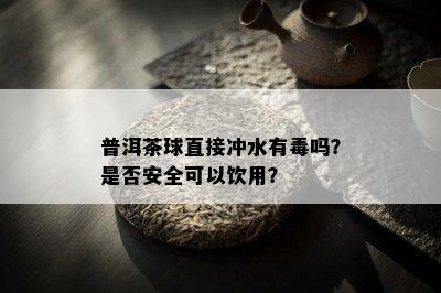 普洱茶球直接冲水有吗？是否安全可以饮用？