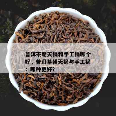 普洱茶朝天锅和手工锅哪个好，普洱茶朝天锅与手工锅：哪种更好？